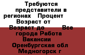 Требуются представители в регионах › Процент ­ 40 › Возраст от ­ 18 › Возраст до ­ 99 - Все города Работа » Вакансии   . Оренбургская обл.,Медногорск г.